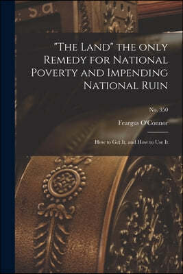 "The Land" the Only Remedy for National Poverty and Impending National Ruin: How to Get It, and How to Use It; no. 350