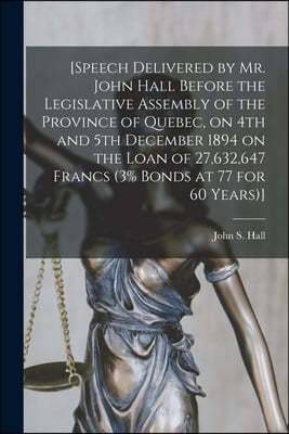 [Speech Delivered by Mr. John Hall Before the Legislative Assembly of the Province of Quebec, on 4th and 5th December 1894 on the Loan of 27,632,647 F
