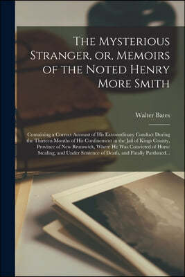 The Mysterious Stranger, or, Memoirs of the Noted Henry More Smith [microform]: Containing a Correct Account of His Extraordinary Conduct During the T