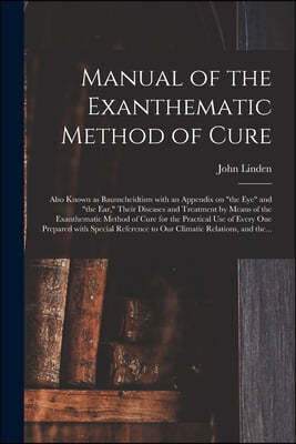 Manual of the Exanthematic Method of Cure: Also Known as Baunscheidtism With an Appendix on "the Eye" and "the Ear," Their Diseases and Treatment by M