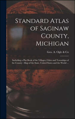 Standard Atlas of Saginaw County, Michigan: Including a Plat Book of the Villages, Cities and Townships of the County: Map of the State, United States