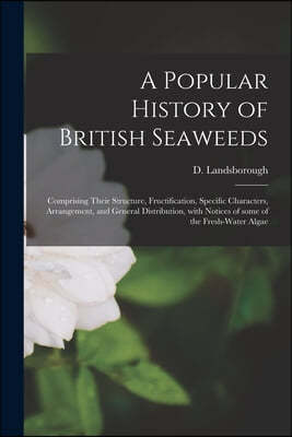 A Popular History of British Seaweeds: Comprising Their Structure, Fructification, Specific Characters, Arrangement, and General Distribution, With No