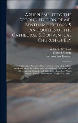 A Supplement to the Second Edition of Mr. Bentham's History & Antiquities of the Cathedral & Conventual Church of Ely: Comprising Enlarged Accounts of