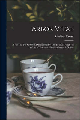 Arbor Vitae: a Book on the Nature & Development of Imaginative Design for the Use of Teachers, Handicraftsmen & Others