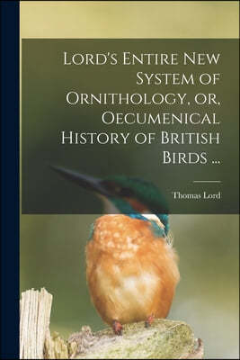 Lord's Entire New System of Ornithology, or, Oecumenical History of British Birds ...