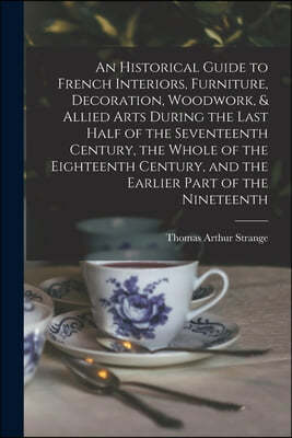 An Historical Guide to French Interiors, Furniture, Decoration, Woodwork, & Allied Arts During the Last Half of the Seventeenth Century, the Whole of