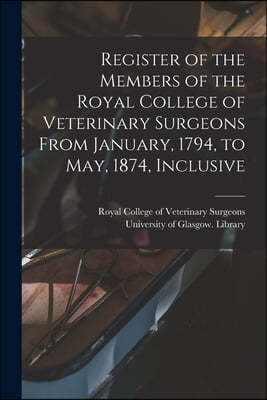 Register of the Members of the Royal College of Veterinary Surgeons From January, 1794, to May, 1874, Inclusive [electronic Resource]