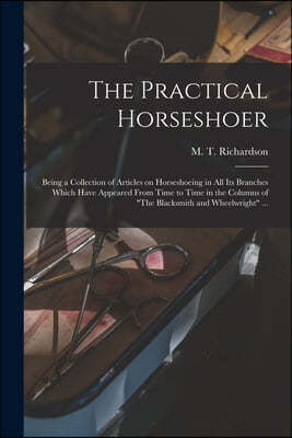 The Practical Horseshoer: Being a Collection of Articles on Horseshoeing in All Its Branches Which Have Appeared From Time to Time in the Column