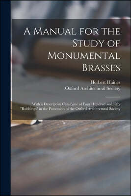 A Manual for the Study of Monumental Brasses: With a Descriptive Catalogue of Four Hundred and Fifty "rubbings" in the Possession of the Oxford Archit