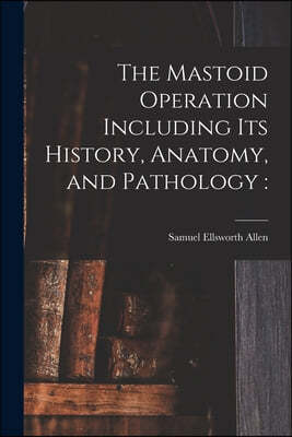 The Mastoid Operation Including Its History, Anatomy, and Pathology