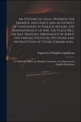 An Historical Essay, Wherein the Example, Influence and Authority of Londoners in Publick Affairs, the Remonstrance of 1641, the Place-Bill, or Self-d