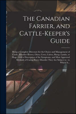 The Canadian Farrier, and Cattle-keeper's Guide [microform]: Being a Complete Directory for the Choice and Management of Cattle, Whether Horses, Oxen,