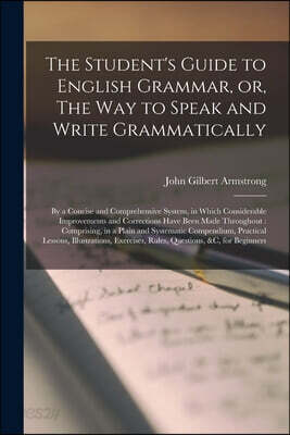 The Student's Guide to English Grammar, or, The Way to Speak and Write Grammatically [microform]: by a Concise and Comprehensive System, in Which Cons