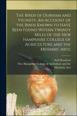 The Birds of Durham and Vicinity. An Account of the Birds Known to Have Been Found Within Twenty Miles of the New Hampshire College of Agriculture and