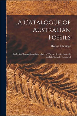 A Catalogue of Australian Fossils: Including Tasmania and the Island of Timor: Stratigraphically and Zoologically Arranged