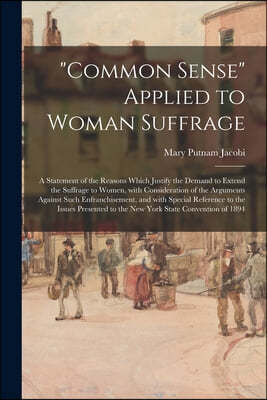 "Common Sense" Applied to Woman Suffrage; a Statement of the Reasons Which Justify the Demand to Extend the Suffrage to Women, With Consideration of t