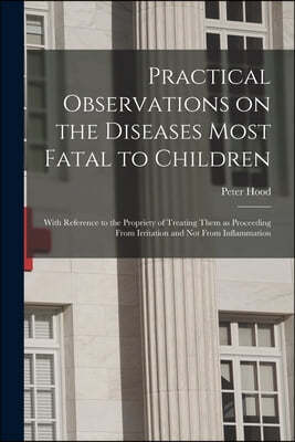 Practical Observations on the Diseases Most Fatal to Children; With Reference to the Propriety of Treating Them as Proceeding From Irritation and Not