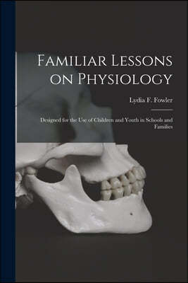 Familiar Lessons on Physiology: Designed for the Use of Children and Youth in Schools and Families