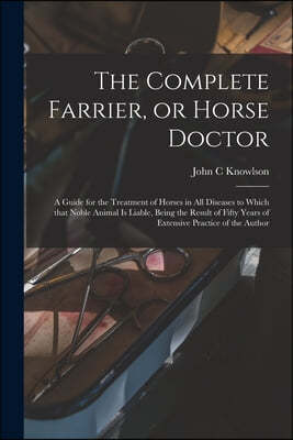 The Complete Farrier, or Horse Doctor [microform]: a Guide for the Treatment of Horses in All Diseases to Which That Noble Animal is Liable, Being the