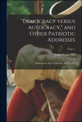 "Democracy Versus Autocracy," and Other Patriotic Addresses: Delivered in New York City, July 4, 1917; copy 1