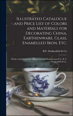 Illustrated Catalogue and Price List of Colors and Materials for Decorating China, Earthenware, Glass, Enamelled Iron, Etc.: Oxides and Chemicals / Im