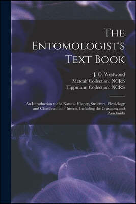 The Entomologist's Text Book: an Introduction to the Natural History, Structure, Physiology and Classification of Insects, Including the Crustacea a