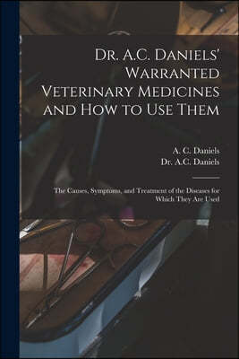 Dr. A.C. Daniels' Warranted Veterinary Medicines and How to Use Them: the Causes, Symptoms, and Treatment of the Diseases for Which They Are Used