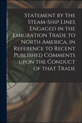 Statement by the Steam-ship Lines Engaged in the Emigration Trade to North America, in Reference to Recent Published Comments Upon the Conduct of That Trade [microform]