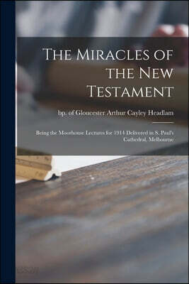 The Miracles of the New Testament; Being the Moorhouse Lectures for 1914 Delivered in S. Paul's Cathedral, Melbourne