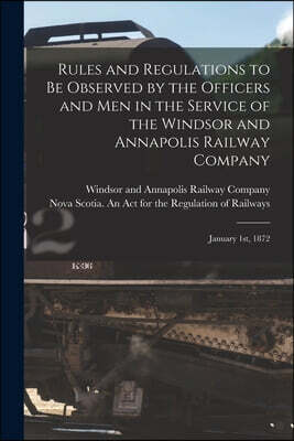 Rules and Regulations to Be Observed by the Officers and Men in the Service of the Windsor and Annapolis Railway Company [microform]: January 1st, 187