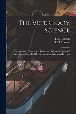 The Veterinary Science [microform]: the Anatomy, Diseases and Treatment of Domestic Animals: Also Containing a Full Description of Medicines and Recei