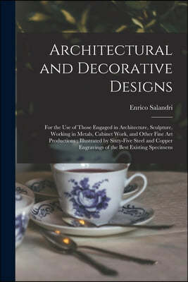 Architectural and Decorative Designs: for the Use of Those Engaged in Architecture, Sculpture, Working in Metals, Cabinet Work, and Other Fine Art Pro