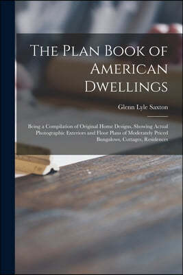 The Plan Book of American Dwellings: Being a Compilation of Original Home Designs, Showing Actual Photographic Exteriors and Floor Plans of Moderately