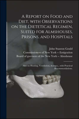 A Report on Food and Diet, With Observations on the Dietetical Regimen, Suited for Almshouses, Prisons, and Hospitals; Also on Heating, Ventilation, &