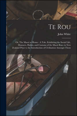 Te Rou; or, The Maori at Home: A Tale, Exhibiting the Social Life, Manners, Habits, and Customs of the Maori Race in New Zealand Prior to the Introdu