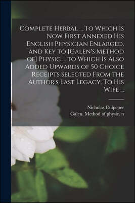 Complete Herbal ... To Which is Now First Annexed His English Physician Enlarged, and Key to [Galen's Method of] Physic ... to Which is Also Added Upw