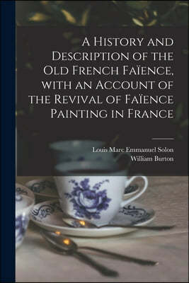 A History and Description of the Old French Faience, With an Account of the Revival of Faience Painting in France