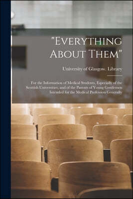 "Everything About Them" [electronic Resource]: for the Information of Medical Students, Especially of the Scottish Universities, and of the Parents of