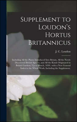 Supplement to Loudon's Hortus Britannicus: Including All the Plants Introduced Into Britain, All the Newly Discovered British Species, and All the Kin