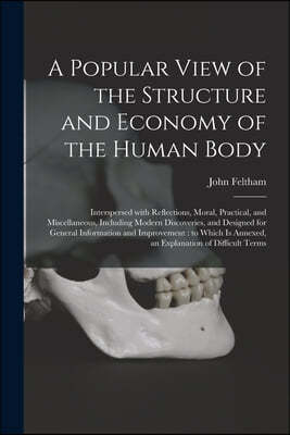 A Popular View of the Structure and Economy of the Human Body: Interspersed With Reflections, Moral, Practical, and Miscellaneous, Including Modern Di