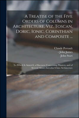 A Treatise of the Five Orders of Columns in Architecture, Viz. Toscan, Doric, Ionic, Corinthian and Composite ...