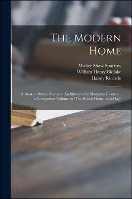 The Modern Home: a Book of British Domestic Architectvre for Moderate Incomes: a Companion Volume to "The British Home of To-day"