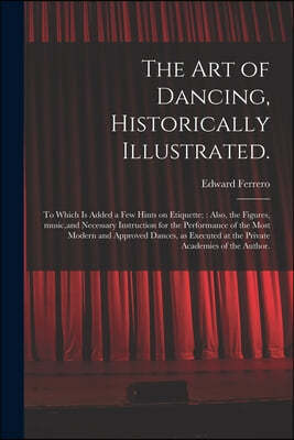 The Art of Dancing, Historically Illustrated.: to Which is Added a Few Hints on Etiquette; Also, the Figures, Music, and Necessary Instruction for the