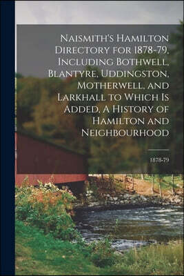 Naismith's Hamilton Directory for 1878-79, Including Bothwell, Blantyre, Uddingston, Motherwell, and Larkhall to Which is Added, A History of Hamilton and Neighbourhood; 1878-79