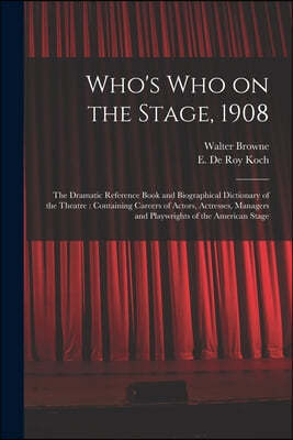 Who's Who on the Stage, 1908: the Dramatic Reference Book and Biographical Dictionary of the Theatre: Containing Careers of Actors, Actresses, Manag