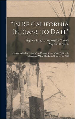 "In Re California Indians to Date": an Authorized Account of the Present Status of the California Indians and What Has Been Done up to 1909