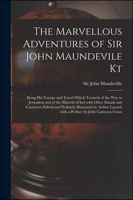 The Marvellous Adventures of Sir John Maundevile Kt: Being His Voyage and Travel Which Treateth of the Way to Jerusalem and of the Marvels of Ind With