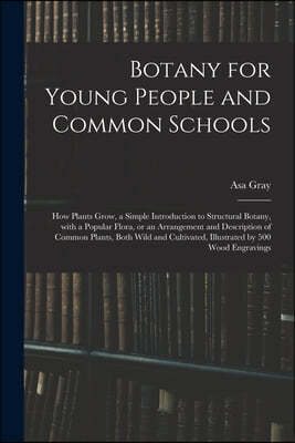 Botany for Young People and Common Schools; How Plants Grow, a Simple Introduction to Structural Botany, With a Popular Flora, or an Arrangement and D