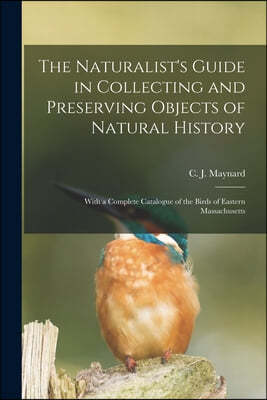 The Naturalist's Guide in Collecting and Preserving Objects of Natural History: With a Complete Catalogue of the Birds of Eastern Massachusetts