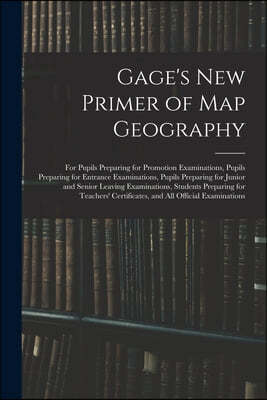 Gage's New Primer of Map Geography: for Pupils Preparing for Promotion Examinations, Pupils Preparing for Entrance Examinations, Pupils Preparing for